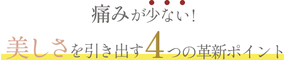 痛みが少ない！美しさを引き出す4つの革新ポイント