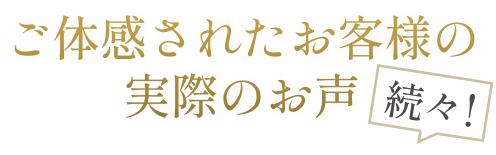 ご体感されたお客様の実際のお声続々！